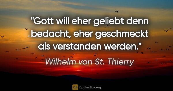 Wilhelm von St. Thierry Zitat: "Gott will eher geliebt denn bedacht, eher geschmeckt als..."
