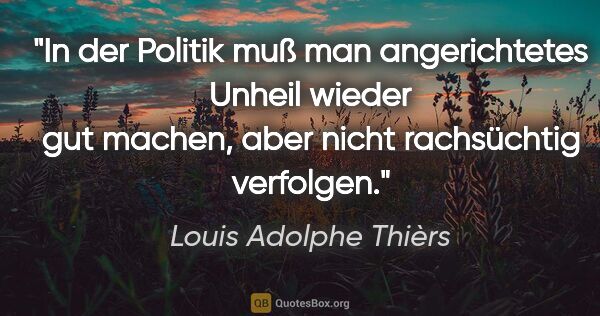 Louis Adolphe Thièrs Zitat: "In der Politik muß man angerichtetes Unheil wieder gut machen,..."