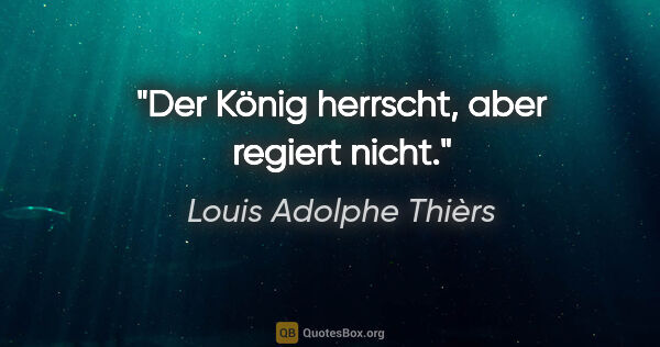 Louis Adolphe Thièrs Zitat: "Der König herrscht, aber regiert nicht."