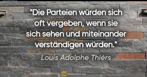 Louis Adolphe Thièrs Zitat: "Die Parteien würden sich oft vergeben, wenn sie sich
sehen und..."