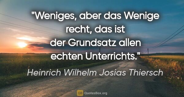 Heinrich Wilhelm Josias Thiersch Zitat: "Weniges, aber das Wenige recht, das ist der Grundsatz allen..."