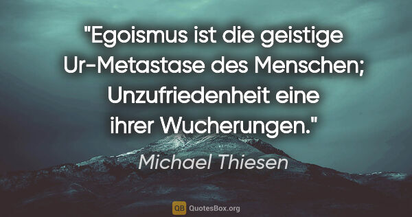 Michael Thiesen Zitat: "Egoismus ist die geistige Ur-Metastase des Menschen;..."