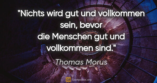 Thomas Morus Zitat: "Nichts wird gut und vollkommen sein, bevor die Menschen gut..."