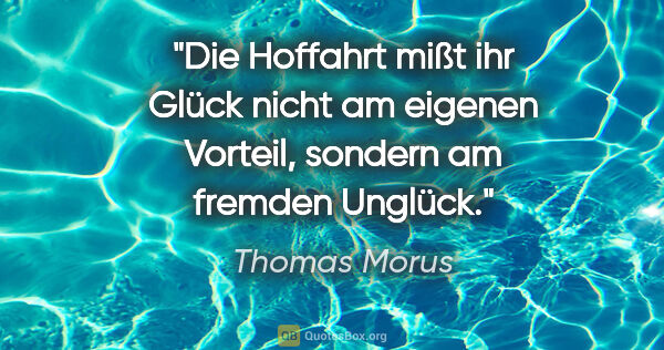 Thomas Morus Zitat: "Die Hoffahrt mißt ihr Glück nicht am eigenen Vorteil, sondern..."