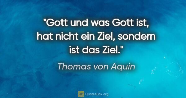 Thomas von Aquin Zitat: "Gott und was Gott ist, hat nicht ein Ziel, sondern ist das Ziel."