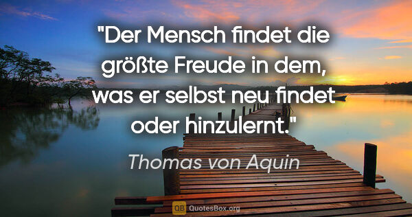 Thomas von Aquin Zitat: "Der Mensch findet die größte Freude in dem, was er selbst neu..."