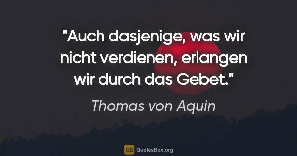 Thomas von Aquin Zitat: "Auch dasjenige, was wir nicht verdienen, erlangen wir durch..."