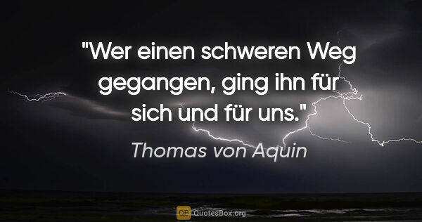 Thomas von Aquin Zitat: "Wer einen schweren Weg gegangen,
ging ihn für sich und für uns."