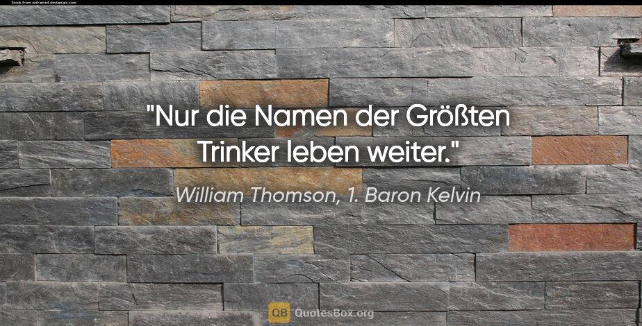 William Thomson, 1. Baron Kelvin Zitat: "Nur die Namen der »Größten Trinker« leben weiter."