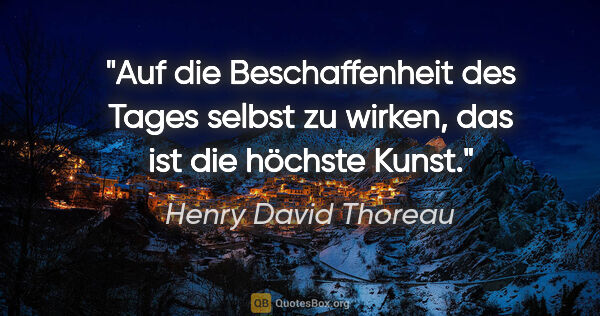 Henry David Thoreau Zitat: "Auf die Beschaffenheit des Tages selbst zu wirken, das ist die..."