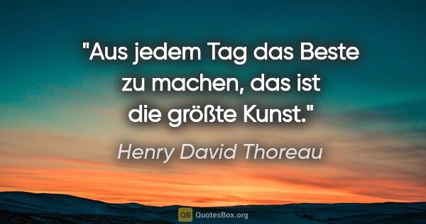 Henry David Thoreau Zitat: "Aus jedem Tag das Beste zu machen, das ist die größte Kunst."