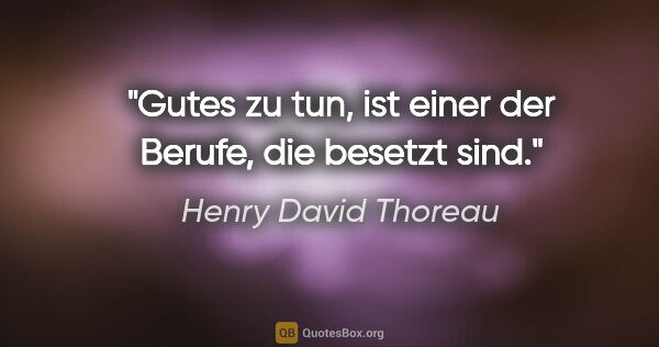 Henry David Thoreau Zitat: "Gutes zu tun, ist einer der Berufe, die besetzt sind."