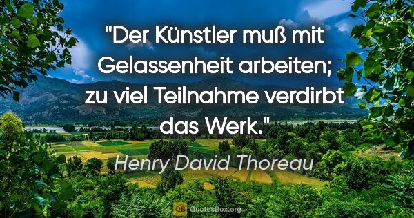 Henry David Thoreau Zitat: "Der Künstler muß mit Gelassenheit arbeiten;
zu viel Teilnahme..."