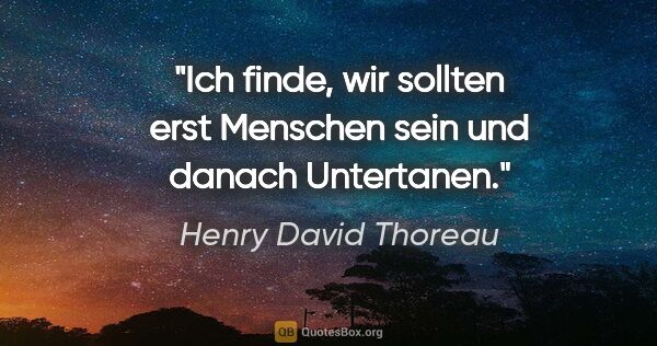 Henry David Thoreau Zitat: "Ich finde, wir sollten erst Menschen sein und danach Untertanen."