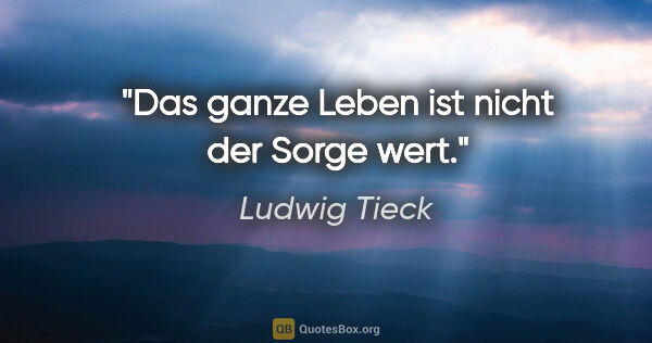 Ludwig Tieck Zitat: "Das ganze Leben ist nicht der Sorge wert."