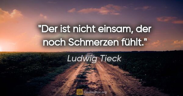 Ludwig Tieck Zitat: "Der ist nicht einsam, der noch Schmerzen fühlt."