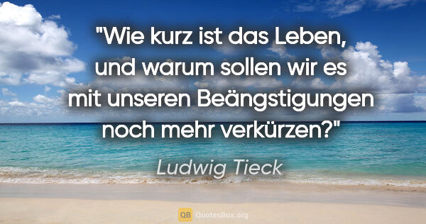 Ludwig Tieck Zitat: "Wie kurz ist das Leben, und warum sollen wir es mit unseren..."
