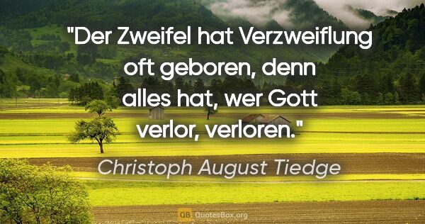 Christoph August Tiedge Zitat: "Der Zweifel hat Verzweiflung oft geboren,

denn alles hat, wer..."