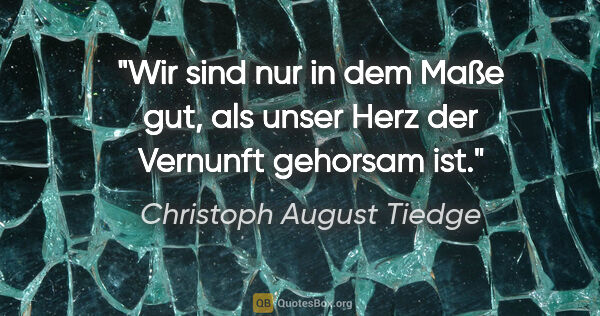 Christoph August Tiedge Zitat: "Wir sind nur in dem Maße gut, als
unser Herz der Vernunft..."