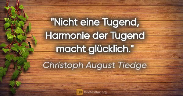 Christoph August Tiedge Zitat: "Nicht eine Tugend, Harmonie der Tugend macht glücklich."
