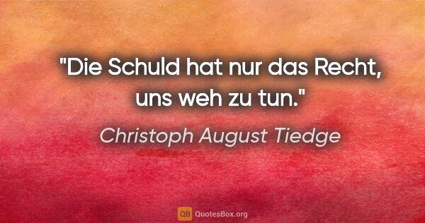 Christoph August Tiedge Zitat: "Die Schuld hat nur das Recht, uns weh zu tun."