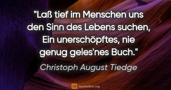 Christoph August Tiedge Zitat: "Laß tief im Menschen uns den Sinn des Lebens suchen,
Ein..."