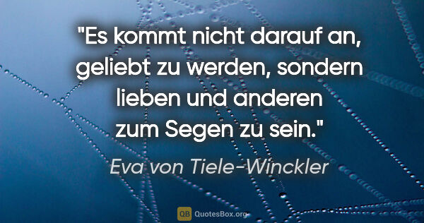 Eva von Tiele-Winckler Zitat: "Es kommt nicht darauf an, geliebt zu werden, sondern lieben..."