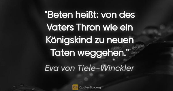 Eva von Tiele-Winckler Zitat: "Beten heißt: von des Vaters Thron wie ein
Königskind zu neuen..."