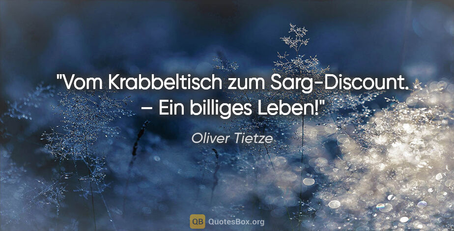 Oliver Tietze Zitat: "Vom Krabbeltisch zum Sarg-Discount. – Ein billiges Leben!"