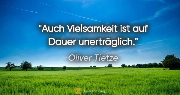 Oliver Tietze Zitat: "Auch Vielsamkeit ist auf Dauer unerträglich."