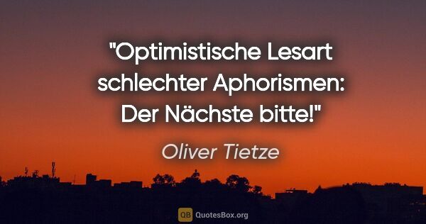 Oliver Tietze Zitat: "Optimistische Lesart schlechter Aphorismen: Der Nächste bitte!"