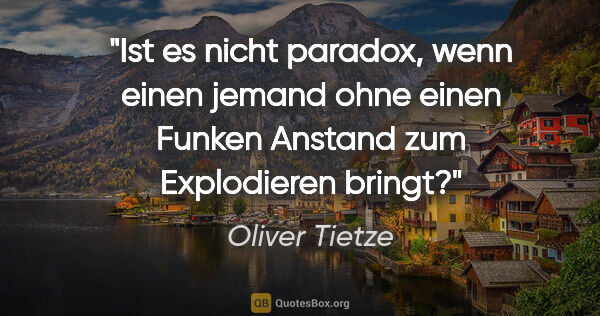 Oliver Tietze Zitat: "Ist es nicht paradox, wenn einen jemand ohne einen Funken..."