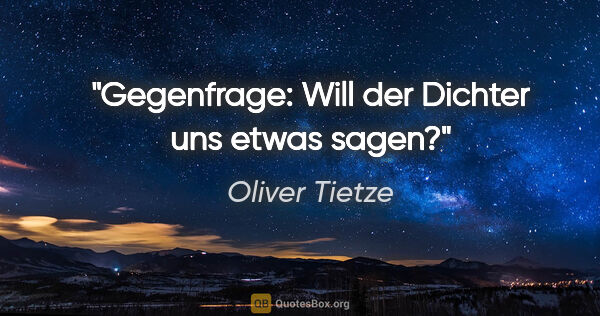 Oliver Tietze Zitat: "Gegenfrage: Will der Dichter uns etwas sagen?"