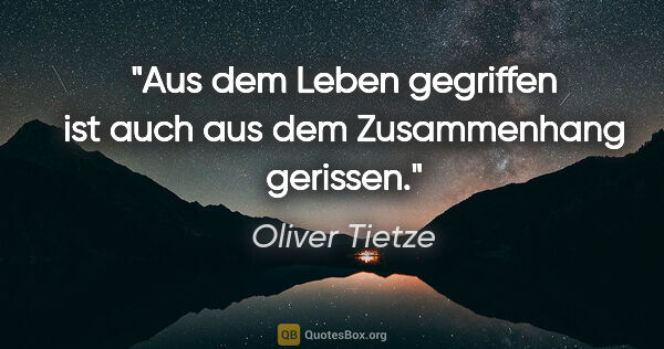 Oliver Tietze Zitat: "Aus dem Leben gegriffen ist auch aus dem Zusammenhang gerissen."