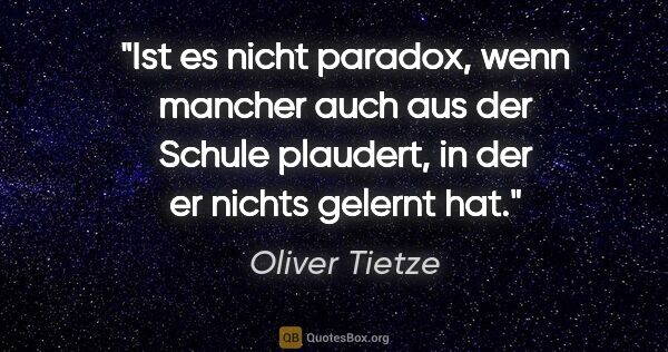 Oliver Tietze Zitat: "Ist es nicht paradox, wenn mancher auch aus der Schule..."