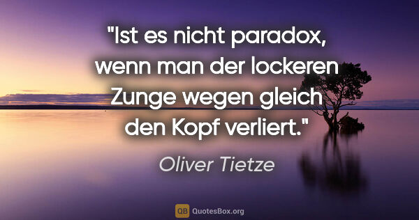 Oliver Tietze Zitat: "Ist es nicht paradox, wenn man der lockeren Zunge wegen gleich..."