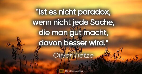 Oliver Tietze Zitat: "Ist es nicht paradox, wenn nicht jede Sache, die man gut..."