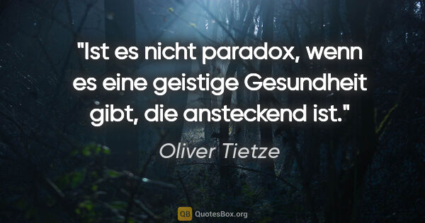 Oliver Tietze Zitat: "Ist es nicht paradox, wenn es eine geistige Gesundheit gibt,..."
