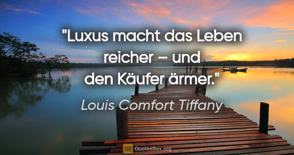 Louis Comfort Tiffany Zitat: "Luxus macht das Leben reicher – und den Käufer ärmer."