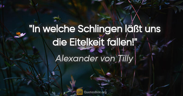 Alexander von Tilly Zitat: "In welche Schlingen läßt uns die Eitelkeit fallen!"