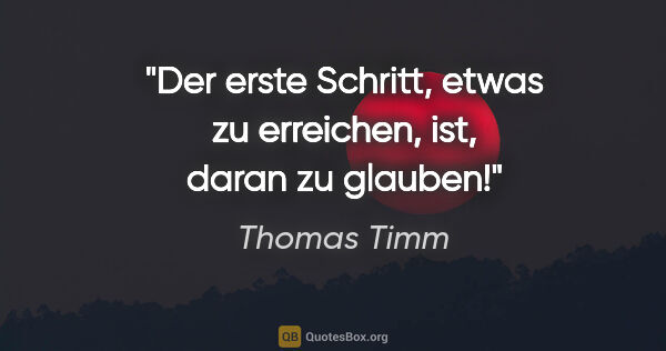 Thomas Timm Zitat: "Der erste Schritt, etwas zu erreichen, ist, daran zu glauben!"