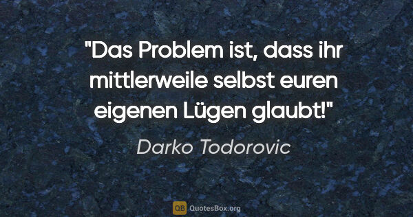 Darko Todorovic Zitat: "Das Problem ist, dass ihr mittlerweile selbst euren eigenen..."
