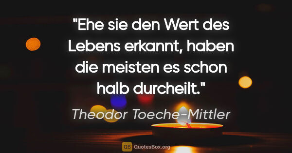Theodor Toeche-Mittler Zitat: "Ehe sie den Wert des Lebens erkannt,
haben die meisten es..."