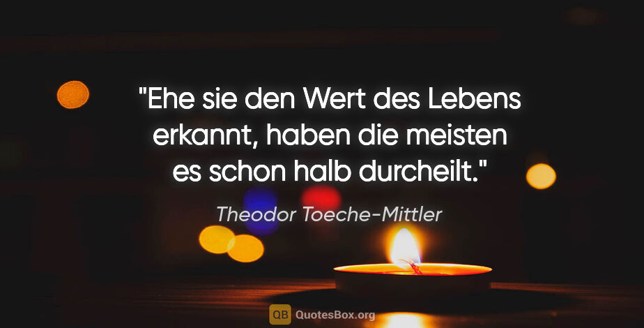 Theodor Toeche-Mittler Zitat: "Ehe sie den Wert des Lebens erkannt,
haben die meisten es..."