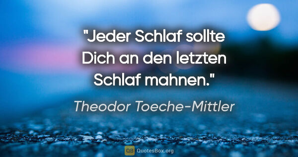 Theodor Toeche-Mittler Zitat: "Jeder Schlaf sollte Dich an den letzten Schlaf mahnen."