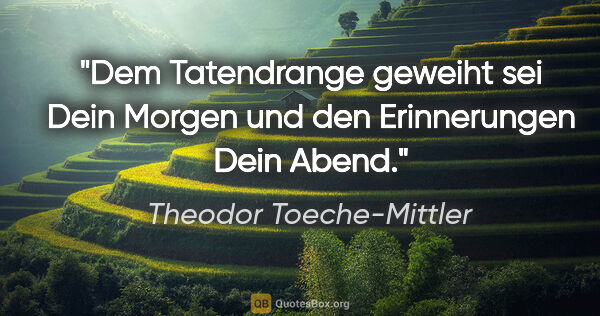 Theodor Toeche-Mittler Zitat: "Dem Tatendrange geweiht sei Dein Morgen
und den Erinnerungen..."