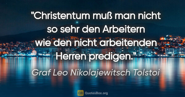 Graf Leo Nikolajewitsch Tolstoi Zitat: "Christentum muß man nicht so sehr den Arbeitern
wie den nicht..."