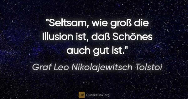 Graf Leo Nikolajewitsch Tolstoi Zitat: "Seltsam, wie groß die Illusion ist, daß Schönes auch gut ist."