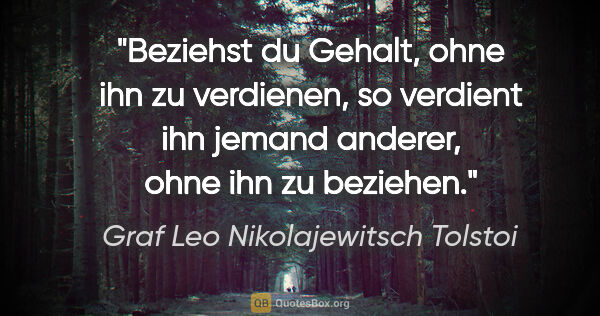 Graf Leo Nikolajewitsch Tolstoi Zitat: "Beziehst du Gehalt, ohne ihn zu verdienen,
so verdient ihn..."