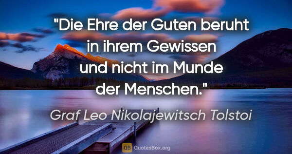 Graf Leo Nikolajewitsch Tolstoi Zitat: "Die Ehre der Guten beruht in ihrem Gewissen
und nicht im Munde..."